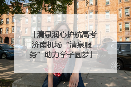 清泉润心护航高考 济南机场“清泉服务”助力学子圆梦