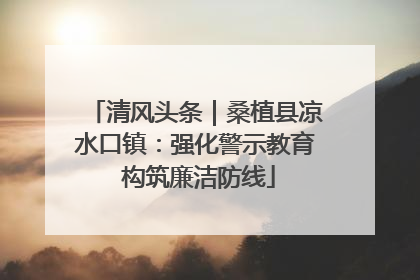 清风头条｜桑植县凉水口镇：强化警示教育 构筑廉洁防线