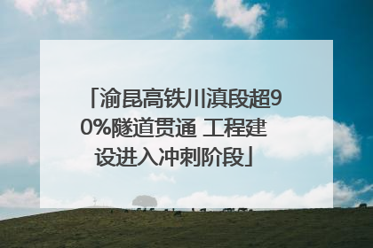 渝昆高铁川滇段超90%隧道贯通 工程建设进入冲刺阶段
