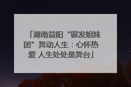 湖南益阳“银发姐妹团”舞动人生：心怀热爱 人生处处是舞台