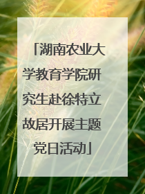 湖南农业大学教育学院研究生赴徐特立故居开展主题党日活动