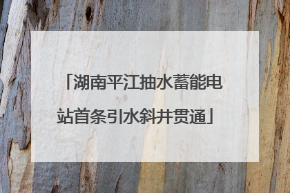 湖南平江抽水蓄能电站首条引水斜井贯通
