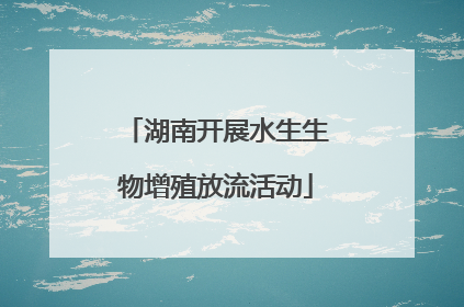 湖南开展水生生物增殖放流活动