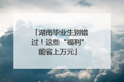 湖南毕业生别错过！这些“福利”能省上万元