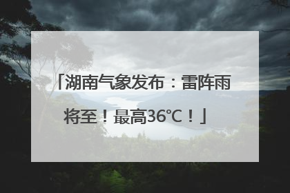 湖南气象发布：雷阵雨将至！最高36℃！