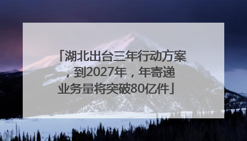湖北出台三年行动方案，到2027年，年寄递业务量将突破80亿件