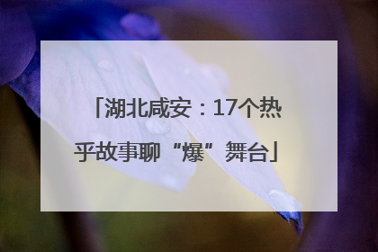 湖北咸安：17个热乎故事聊“爆”舞台