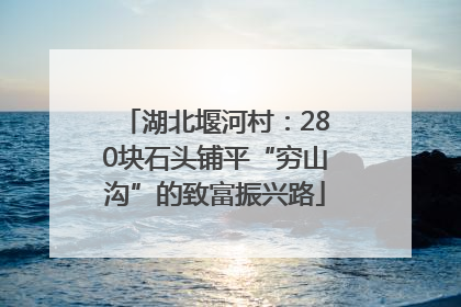 湖北堰河村：280块石头铺平“穷山沟”的致富振兴路