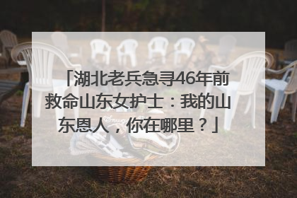 湖北老兵急寻46年前救命山东女护士：我的山东恩人，你在哪里？