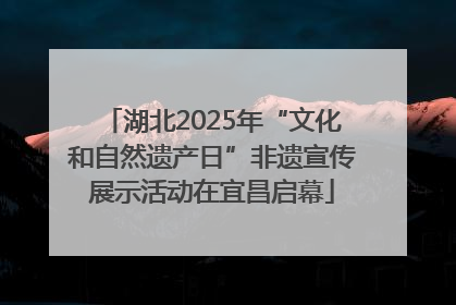 湖北2025年“文化和自然遗产日”非遗宣传展示活动在宜昌启幕
