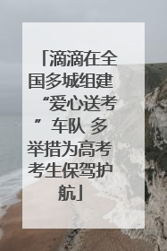 滴滴在全国多城组建“爱心送考”车队 多举措为高考考生保驾护航