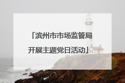 滨州市市场监管局开展主题党日活动