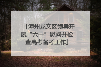 漳州龙文区领导开展“六一”慰问并检查高考备考工作