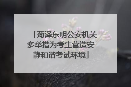 菏泽东明公安机关多举措为考生营造安静和谐考试环境