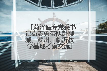 菏泽医专党委书记袁志勇带队赴聊城、滨州、临沂教学基地考察交流