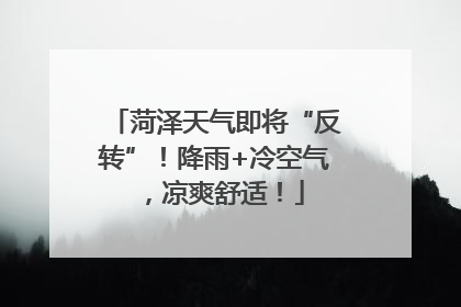 菏泽天气即将“反转”！降雨+冷空气，凉爽舒适！