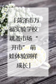 菏泽市万福实验学校跳蚤市场“开市” 萌娃体验别样成长