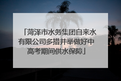菏泽市水务集团自来水有限公司多措并举做好中高考期间供水保障
