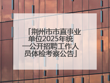 荆州市市直事业单位2025年统一公开招聘工作人员体检考察公告