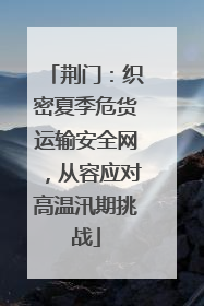 荆门：织密夏季危货运输安全网，从容应对高温汛期挑战