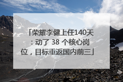 荣耀李健上任140天：动了 38 个核心岗位，目标重返国内前三