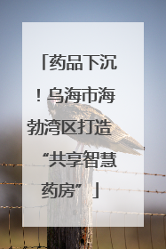 药品下沉！乌海市海勃湾区打造“共享智慧药房”