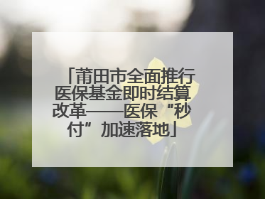 莆田市全面推行医保基金即时结算改革——医保“秒付”加速落地