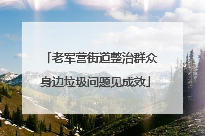 老军营街道整治群众身边垃圾问题见成效