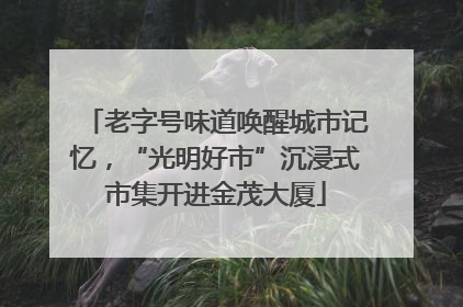 老字号味道唤醒城市记忆，“光明好市”沉浸式市集开进金茂大厦