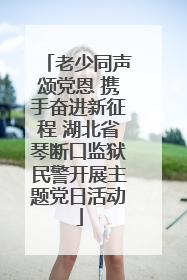 老少同声颂党恩 携手奋进新征程 湖北省琴断口监狱民警开展主题党日活动