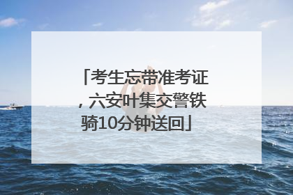 考生忘带准考证，六安叶集交警铁骑10分钟送回