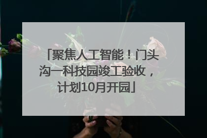 聚焦人工智能！门头沟一科技园竣工验收，计划10月开园