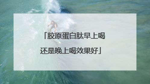 胶原蛋白肽早上喝还是晚上喝效果好