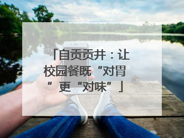 自贡贡井：让校园餐既“对胃”更“对味”