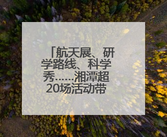 航天展、研学路线、科学秀……湘潭超20场活动带你嗨翻科学