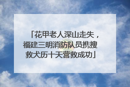 花甲老人深山走失，福建三明消防队员携搜救犬历十天营救成功