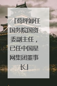 苟坪卸任国务院国资委副主任，已任中国星网集团董事长