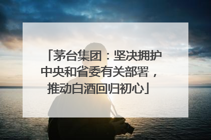 茅台集团：坚决拥护中央和省委有关部署，推动白酒回归初心