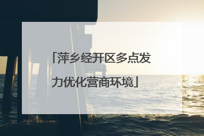 萍乡经开区多点发力优化营商环境