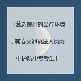 营造良好的出行环境，蕲春交通执法人员雨中护航中考考生