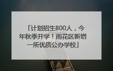计划招生800人，今年秋季开学！雨花区新增一所优质公办学校