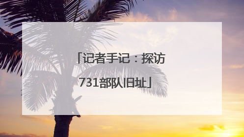 记者手记：探访731部队旧址
