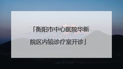 衡阳市中心医院华新院区内镜诊疗室开诊
