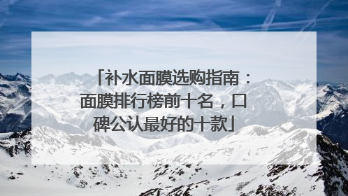 补水面膜选购指南：面膜排行榜前十名，口碑公认最好的十款