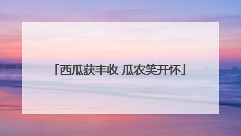 西瓜获丰收 瓜农笑开怀