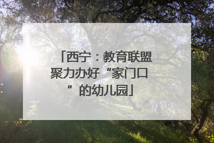 西宁：教育联盟聚力办好“家门口”的幼儿园