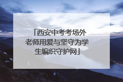 西安中考考场外 老师用爱与坚守为学生编织守护网