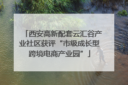 西安高新配套云汇谷产业社区获评“市级成长型跨境电商产业园”
