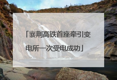 襄荆高铁首座牵引变电所一次受电成功