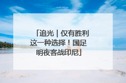 追光｜仅有胜利这一种选择！国足明夜客战印尼